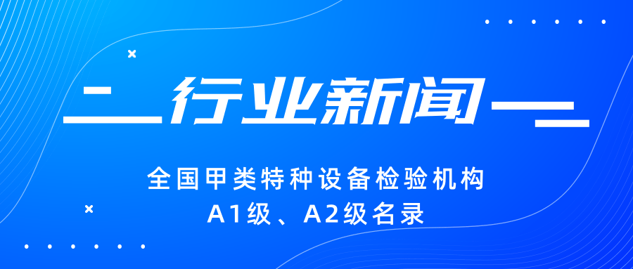 【行業(yè)新聞】|全國(guó)甲類特種設(shè)備檢驗(yàn)機(jī)構(gòu)A1級(jí)、A2級(jí)名錄